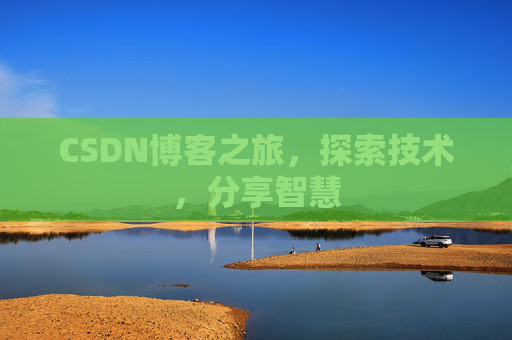 CSDN博客之旅,探索技术,分享智慧 CSDN博客之旅,探索技术,分享智慧